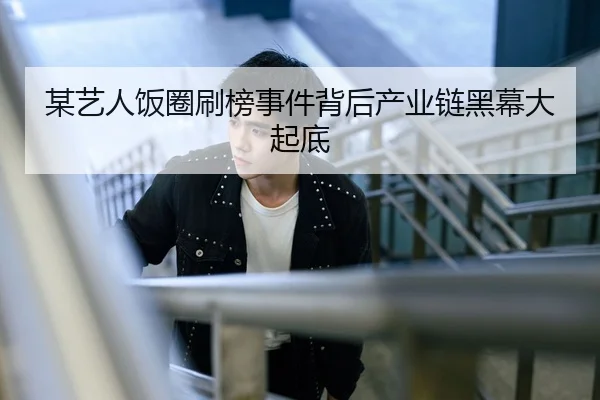 某艺人饭圈刷榜事件背后产业链黑幕大起底